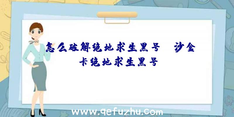 「怎么破解绝地求生黑号」|沙盒卡绝地求生黑号